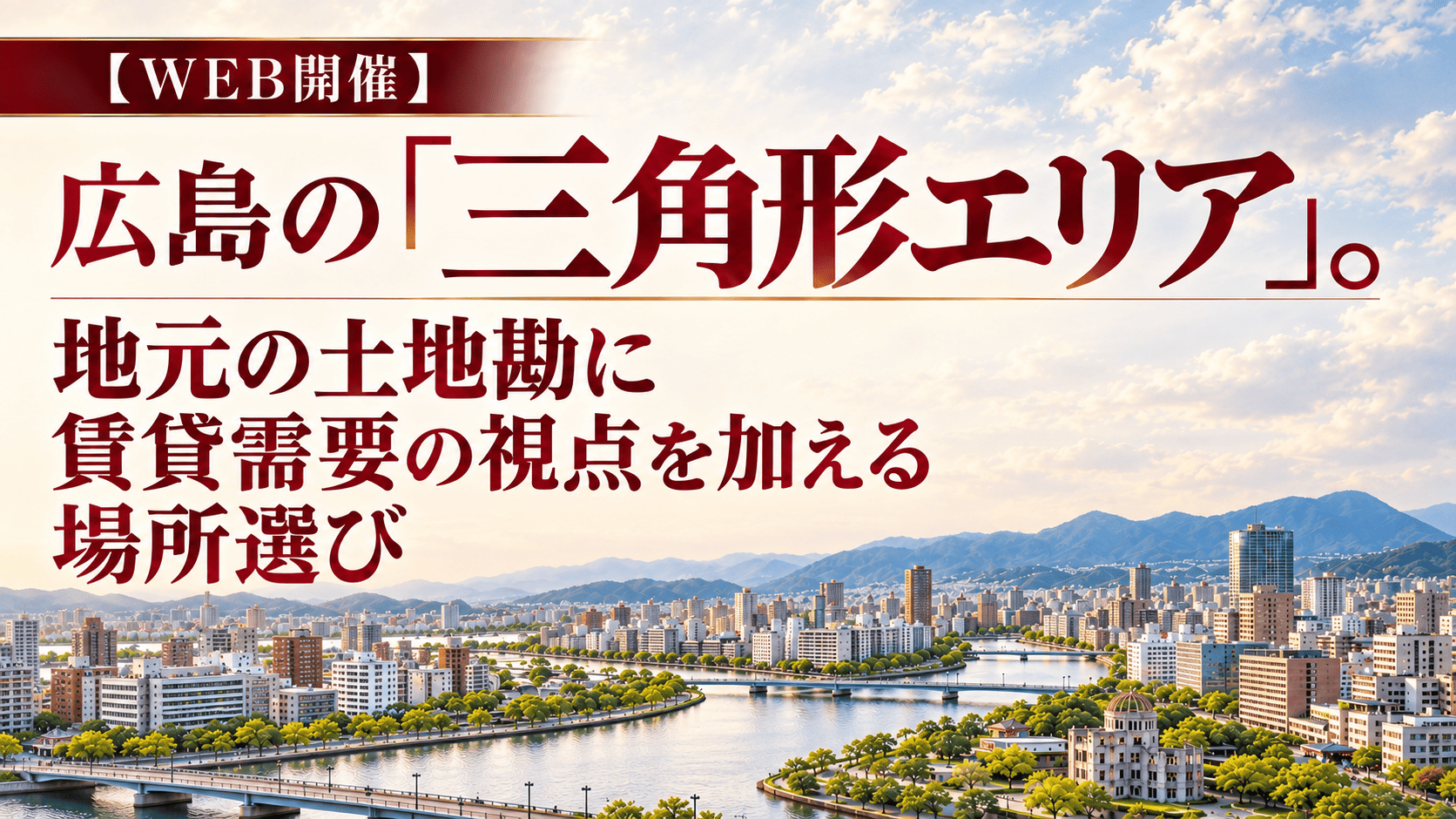 【WEB開催】広島の「三角形エリア」。地元の土地勘に賃貸需要の視点を加える場所選び