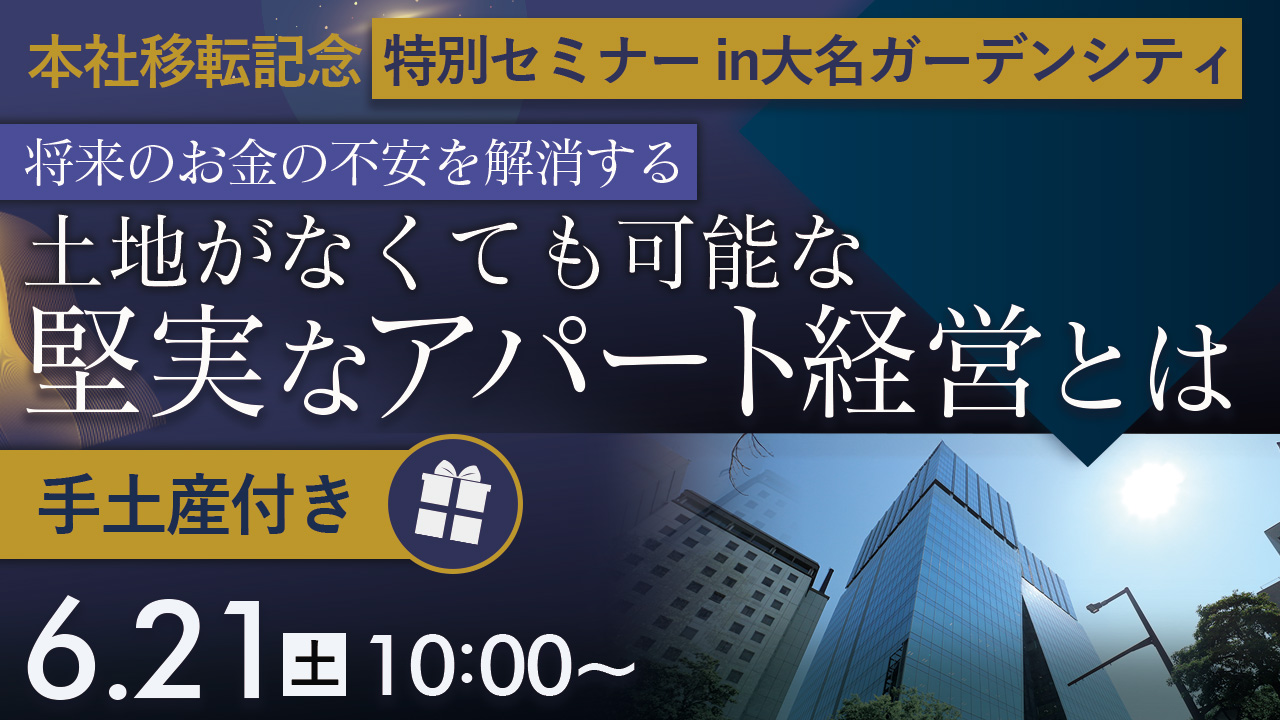 【大名ガーデンシティへ本社移転記念特別セミナー】将来のお金の不安を解消しませんか？土地がなくても始められる堅実なアパート経営とは