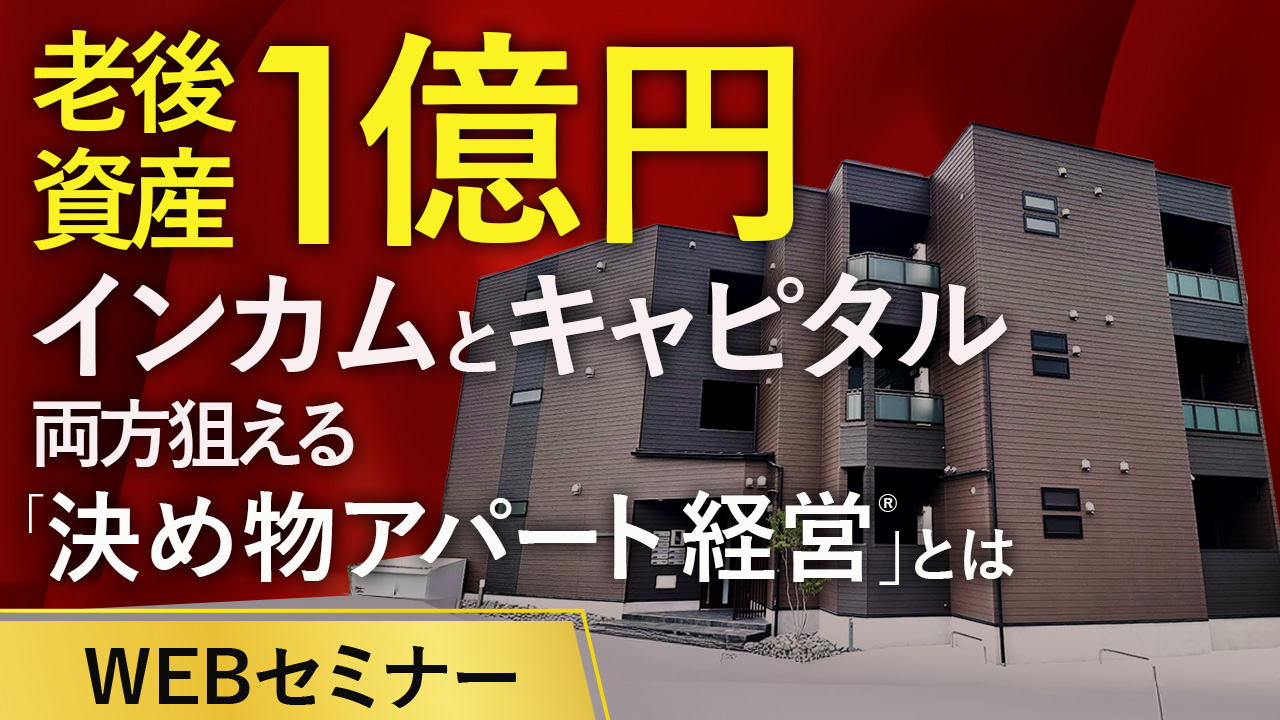 【WEB開催】将来が不安な今だからこそ、資産形成を。 “毎月の安定収益・将来の売却益”を両方叶える堅実な資産形成「アパート経営」とは