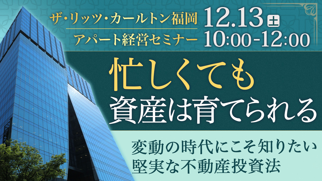 【会場:リッツカールトン福岡】忙しくても資産は着実に育てられる。変動の時代にこそ知りたい、堅実な不動産投資とは。